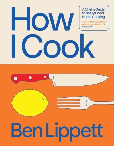 How I Cook: A Chef’s Guide to Really Good Home Cooking  | Lippett, Ben 