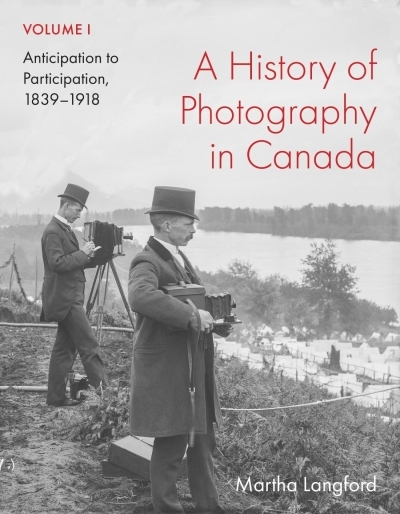 A History of Photography in Canada, Volume 1 : Anticipation to Participation, 1839-1918 | Langford, Martha (Auteur)