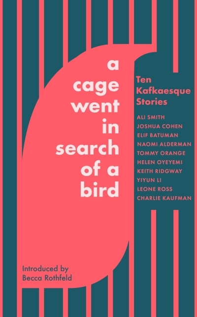 A Cage Went in Search of a Bird : Ten Kafkaesque Stories | Smith, Ali (Auteur) | Orange, Tommy (Auteur) | Alderman, Naomi (Auteur) | Oyeyemi, Helen (Auteur) | Ridgway, Keith (Auteur) | Li, Yiyun (Auteur) | Kaufman, Charlie (Auteur) | Batuman, Elif (Auteur) | 