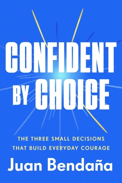 Confident by Choice : The Three Small Decisions That Build Everyday Courage | Bendaña, Juan (Auteur)