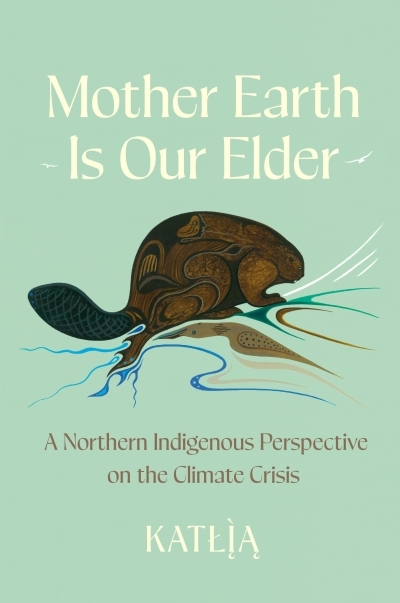 Mother Earth Is Our Elder : A Northern Indigenous Perspective on the Climate Crisis | Lafferty, Catherine (Katlia) (Auteur)