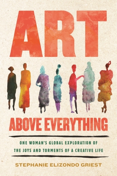 Art Above Everything : One Woman's Global Exploration of the Joys and Torments of a Creative Life | Griest, Stephanie Elizondo (Auteur)