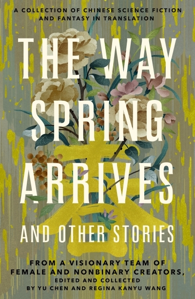 The Way Spring Arrives and Other Stories : A Collection of Chinese Science Fiction and Fantasy in Translation from a Visionary Team of Female and Nonbinary Creators | Chen, Yu (Auteur) | Wang, Regina Kanyu (Auteur)