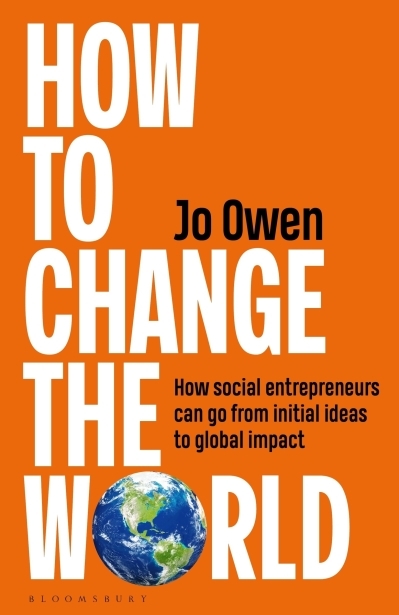 How to Change the World : How social entrepreneurs can go from initial ideas to global impact | Owen, Jo (Auteur)