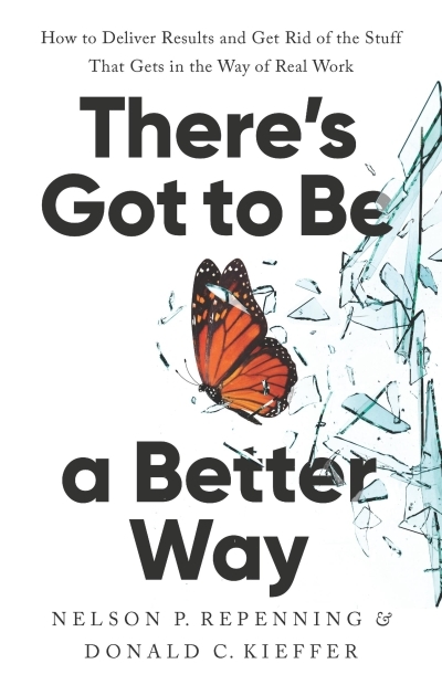 There's Got to Be a Better Way : How to Deliver Results and Get Rid of the Stuff That Gets in the Way of Real Work | Repenning, Nelson P. (Auteur) | Kieffer, Donald C. (Auteur)