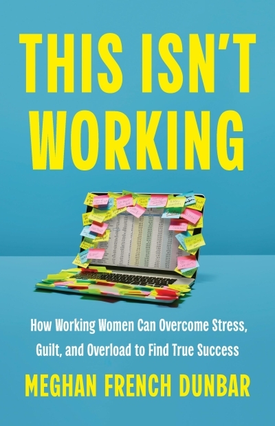 This Isn't Working : How Working Women Can Overcome Stress, Guilt, and Overload to Find True Success | Dunbar, Meghan French (Auteur)