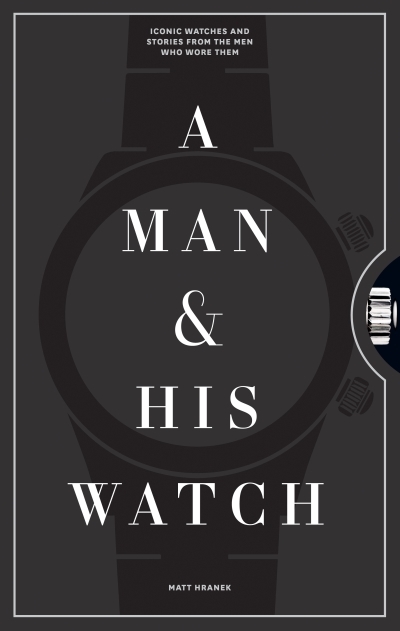 A Man &amp; His Watch : Iconic Watches and Stories from the Men Who Wore Them | Hranek, Matt (Auteur)