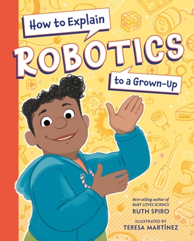 How to Explain Science to a Grown-Up - How to Explain Robotics to a Grown-Up | Spiro, Ruth (Auteur) | Martinez, Teresa (Illustrateur)