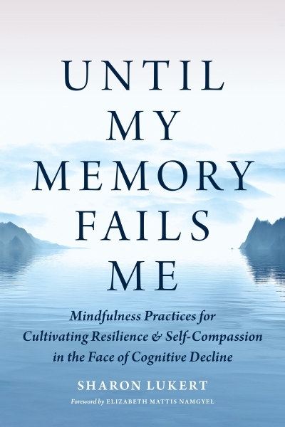 Until My Memory Fails Me : Mindfulness Practices for Cultivating Resilience and Self-Compassion in the Face of Cognitive Decline | Lukert, Sharon (Auteur)