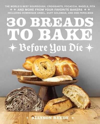 30 Breads to Bake Before You Die : The World's Best Sourdough, Croissants, Focaccia, Bagels, Pita, and More from Your Favorite Bakers (Including Dominique Ansel, Duff Goldman, and Deb Perelman) | Reedy, Allyson (Auteur)