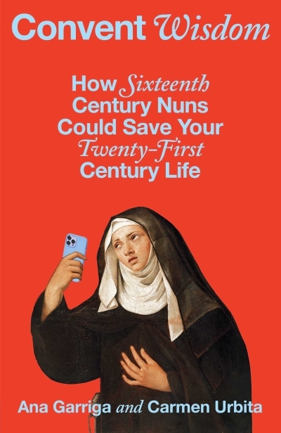 Convent Wisdom : How Sixteenth-Century Nuns Could Save Your Twenty-First-Century Life | Garriga, Ana (Auteur) | Urbita, Carmen (Auteur)