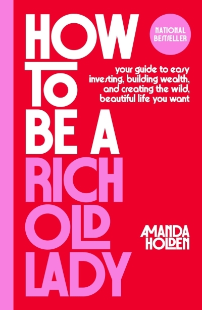 How to Be a Rich Old Lady : Your Guide to Easy Investing, Building Wealth, and Creating the Wild, Beautiful Life You Want | Holden, Amanda (Auteur)