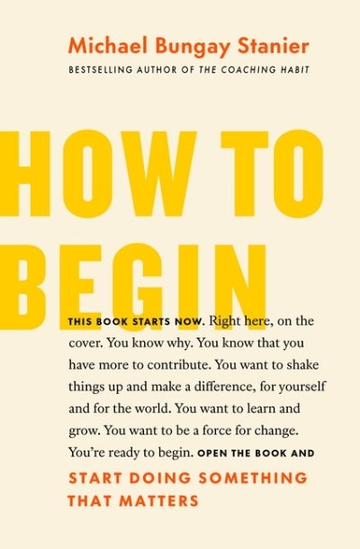 How to Begin : Start Doing Something That Matters | Bungay Stanier, Michael