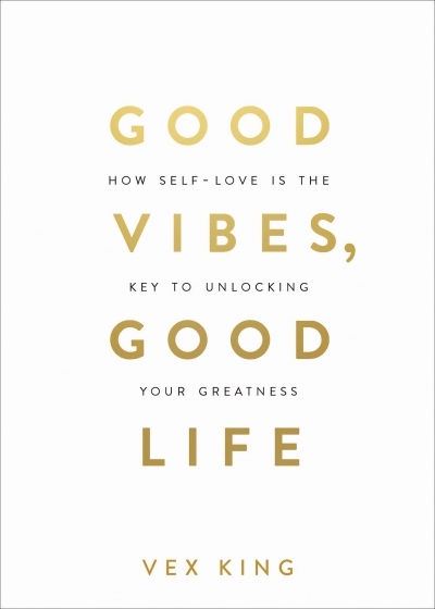 Good Vibes, Good Life : How Self-Love Is the Key to Unlocking Your Greatness | King, Vex