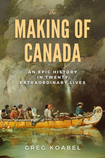 The Making of Canada : An Epic History in Twenty Extraordinary Lives | Koabel, Greg (Auteur)