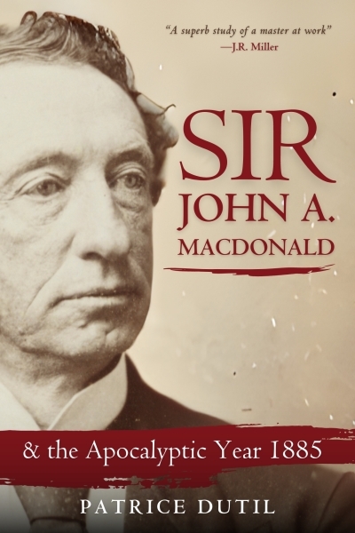 Sir John A. Macdonald : &amp; The Apocalyptic Year 1885 | Dutil Patrice (Auteur)