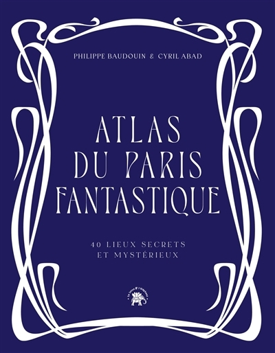 Atlas du Paris fantastique : 40 lieux secrets et mystérieux | Baudouin, Philippe (Auteur)