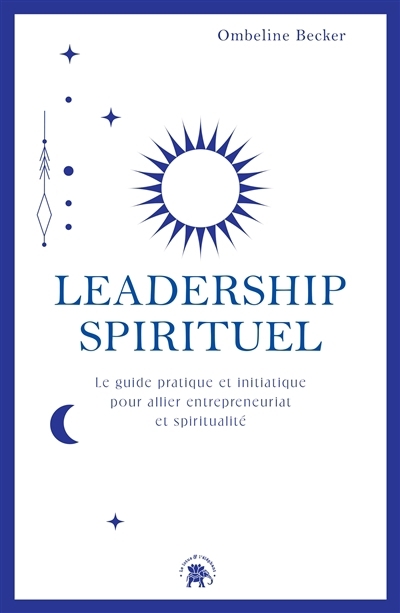 Leadership spirituel : le guide pratique et initiatique pour allier entrepreneuriat et spiritualité | Becker, Ombeline (Auteur)