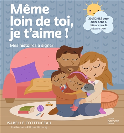 Même loin de toi, je t'aime ! : mes histoires à signer : 30 signes pour aider bébé à mieux vivre la séparation | Cottenceau, Isabelle