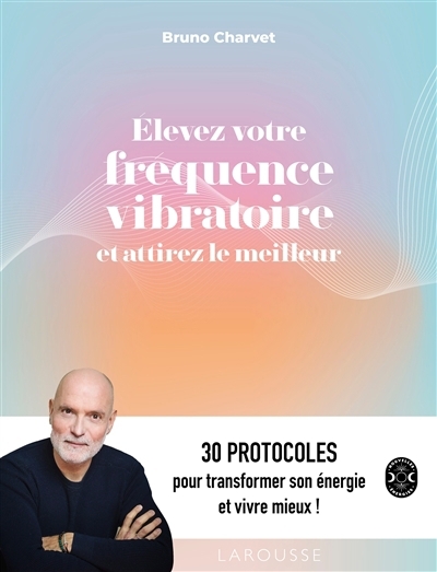 Elevez votre fréquence vibratoire et attirez le meilleur : 30 protocoles pour transformer son énergie et vivre mieux ! | Charvet, Bruno (Auteur)