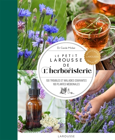 petit Larousse de l'herboristerie : 130 troubles et maladies courantes, 100 plantes médicinales (Le) | Minker, Carole (Auteur)