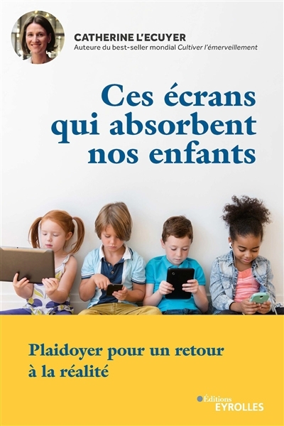 Ces écrans qui absorbent nos enfants : plaidoyer pour un retour à la réalité | L'Ecuyer, Catherine (Auteur)