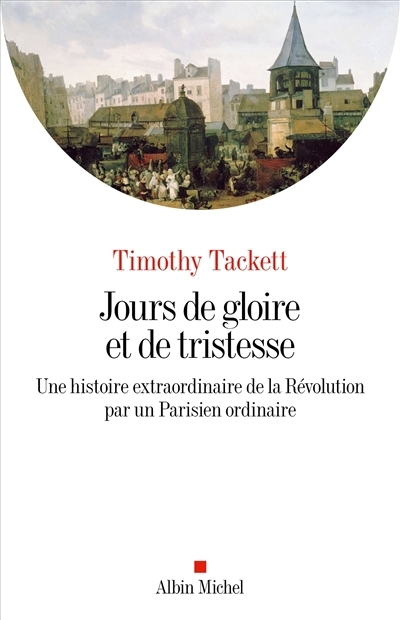 Jours de gloire et de tristesse : une histoire extraordinaire de la Révolution par un Parisien ordinaire | Tackett, Timothy (Auteur)