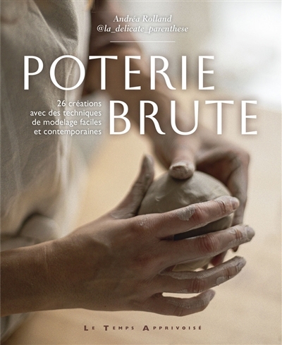 Poterie brute : 26 créations avec des techniques de modelage faciles et contemporaines | Rolland, Andréa (Auteur)