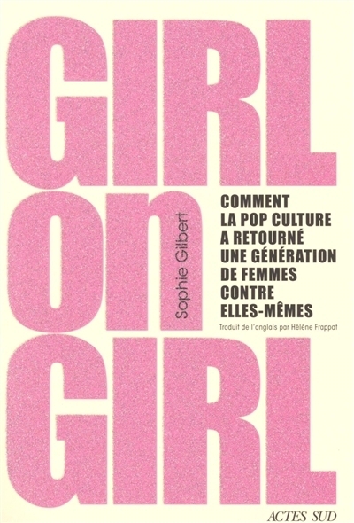 Girl on girl : comment la pop culture a retourné une génération de femmes contre elles-mêmes | Gilbert, Sophie