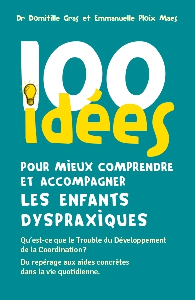 100 idées pour mieux comprendre et accompagner les enfants dyspraxiques : qu'est-ce que le trouble du développement de la coordination ? : du repérage aux aides concrètes dans la vie quotidienne | Gras, Domitille (Auteur) | Ploix Maes, Emmanuelle (Auteur)