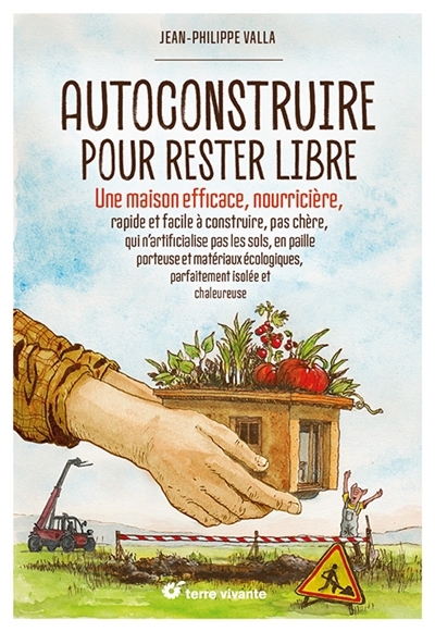 Autoconstruire pour rester libre : une maison efficace, nourricière, rapide et facile à construire, pas chère, qui n'artificialise pas les sols, en paille porteuse et matériaux écologiques, parfaiteme | Valla, Jean-Philippe (Auteur) | Barbe, Yannick (Illustrateur)
