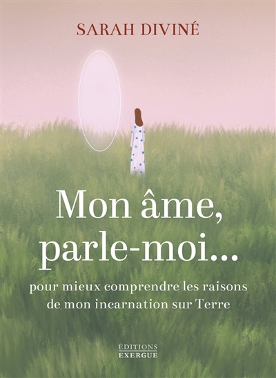 Mon âme, parle-moi... : pour mieux comprendre les raisons de mon incarnation sur Terre | Diviné, Sarah