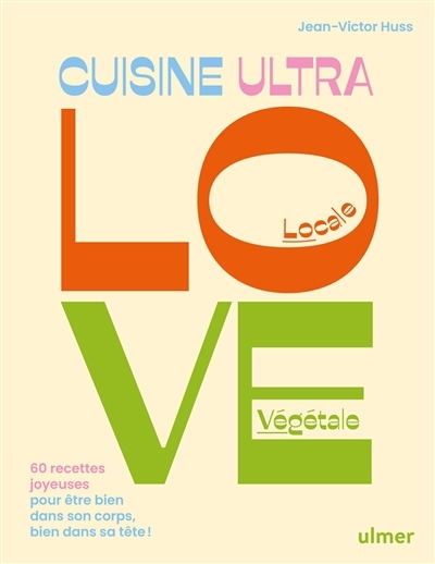 Cuisine ultra love, locale, végétale : 60 recettes joyeuses pour être bien dans son corps, bien dans sa tête ! | Huss, Jean-Victor 