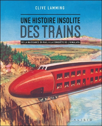 Une histoire insolite des trains : de la naissance du rail à la conquête de l'Himalaya | Lamming, Clive (Auteur)