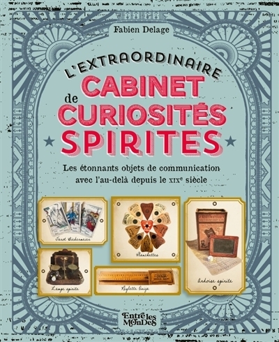 L'extraordinaire cabinet de curiosités spirites : les étonnants objets de communication avec l'au-delà depuis le XIXe siècle | Delage, Fabien
