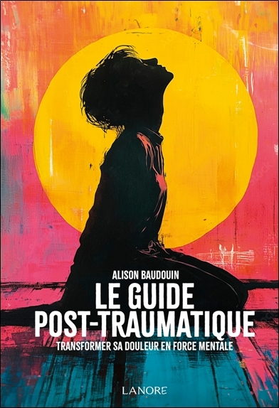Le guide post-traumatique : transformer sa douleur en force mentale | Baudouin, Alison (Auteur)