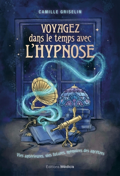 Voyagez dans le temps avec l'hypnose : vies antérieures, vies futures, mémoires des ancêtres | Griselin, Camille