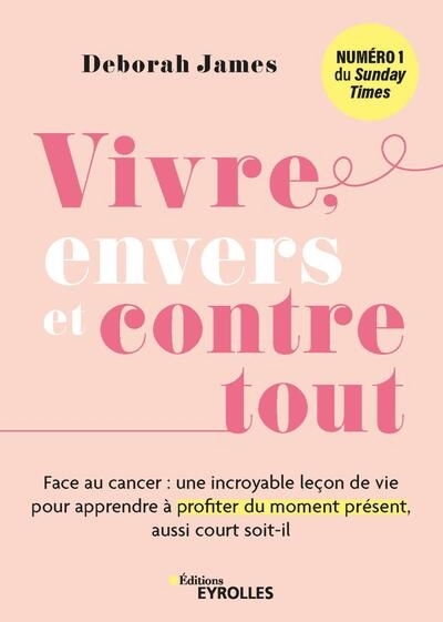 Vivre, envers et contre tout : face au cancer, une incroyable leçon de vie pour apprendre à profiter du moment présent, aussi court soit-il | James, Deborah 