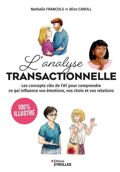 L'analyse transactionnelle : 100 % illustré : les concepts clés de l'AT pour comprendre ce qui influence vos émotions, vos choix et vos relations | Francols, Nathalie (Auteur) | Caroll, Alice (Illustrateur)