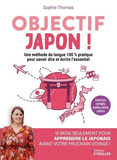 Objectif Japon ! : une méthode de langue 100 % pratique pour savoir dire et écrire l'essentiel : 10 mois seulement pour apprendre à parler le japonais avant votre prochain voyage ! | Thomas, Sophie (Auteur)