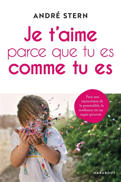 Je t'aime parce que tu es comme tu es : face aux injonctions de la parentalité, la confiance est un super-pouvoir | Stern, André