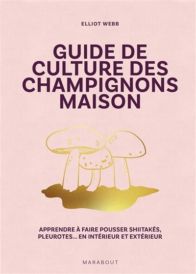 Guide de culture des champignons maison : apprendre à faire pousser shiitakés, pleurotes... en intérieur et extérieur | Webb, Elliot (Auteur)