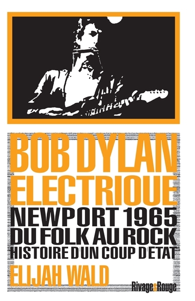 Bob Dylan électrique : Newport 1965 : du folk au rock, histoire d'un coup d'Etat | Wald, Elijah (Auteur)