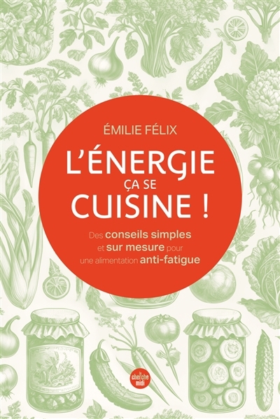 L'énergie, ça se cuisine ! : des conseils simples et sur mesure pour une alimentation anti-fatigue | Félix, Emilie