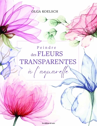 Peindre des fleurs transparentes à l'aquarelle | Koelsch, Olga 