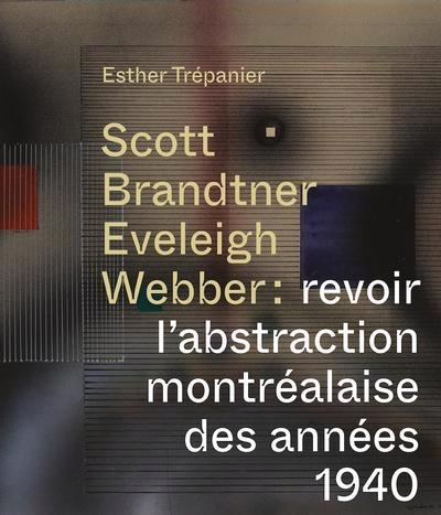 SCOTT, BRANDTNER, EVELEIGH, WEBBER : REVOIR L'ABSTRACTION MONTRÉALAISE DES ANNÉES 40 | TRÉPANIER, ESTHER 