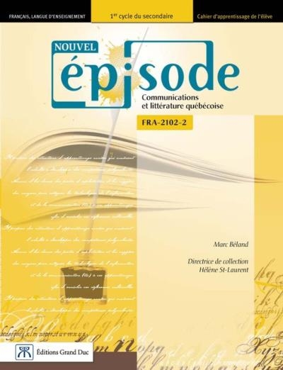 Nouvel épisode : communications et littérature québécoise, FRA-2102-2 : français, langue d'enseignement, 1er cycle du secondaire : cahier d'apprentissage de l'élève | Béland, Marc