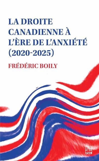 La droite canadienne à l’ère de l’anxiété (2020-2025) | Boily, Frédéric (Auteur)