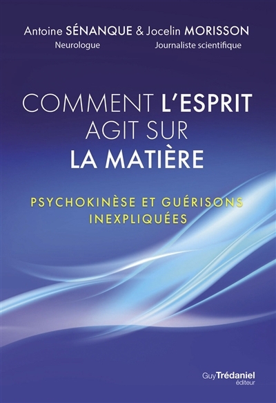 Comment l'esprit agit sur la matière : psychokinèse et guérisons inexpliquées | Sénanque, Antoine (Auteur) | Morisson, Jocelin (Auteur)