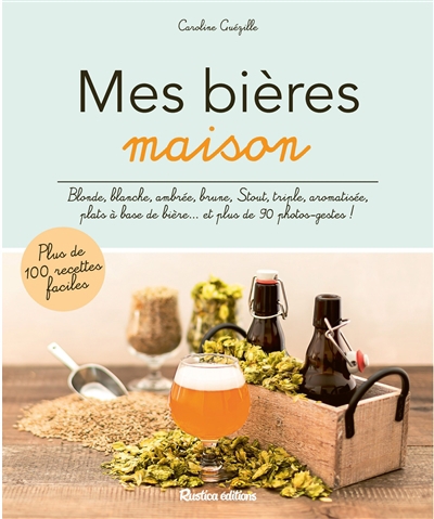 Mes bières maison : blonde, blanche, ambrée, brune, stout, triple, aromatisée, plats à base de bière... et plus de 90 photos-gestes ! : plus de 100 recettes faciles | Guezille, Caroline